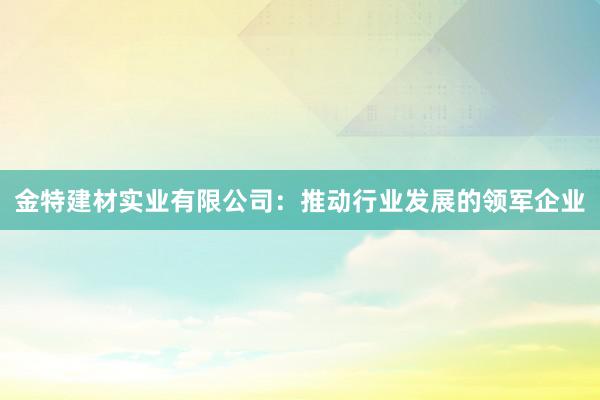 金特建材实业有限公司：推动行业发展的领军企业