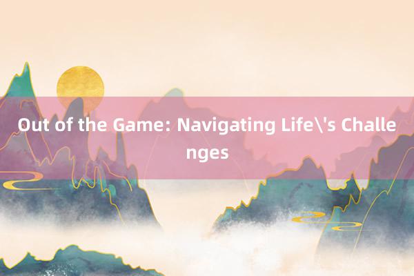 Out of the Game: Navigating Life's Challenges