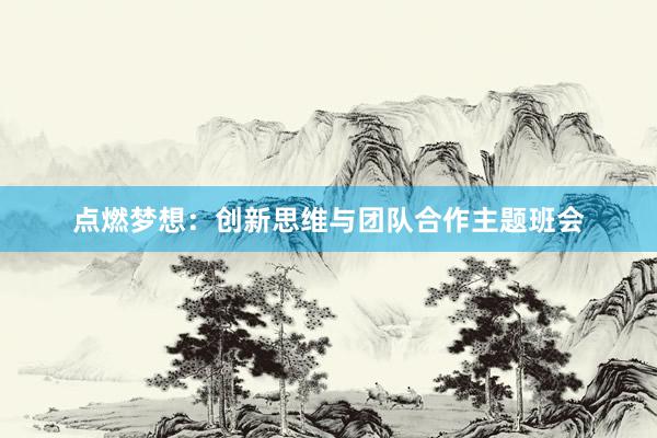 点燃梦想：创新思维与团队合作主题班会