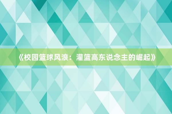 《校园篮球风浪：灌篮高东说念主的崛起》